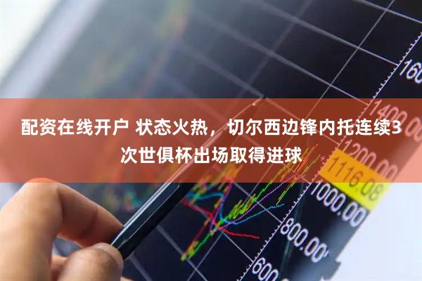 配资在线开户 状态火热，切尔西边锋内托连续3次世俱杯出场取得进球