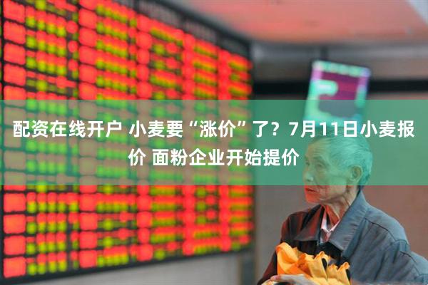 配资在线开户 小麦要“涨价”了？7月11日小麦报价 面粉企业开始提价