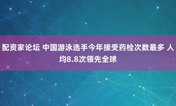 配资家论坛 中国游泳选手今年接受药检次数最多 人均8.8次领先全球