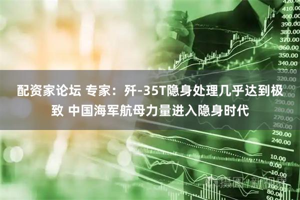 配资家论坛 专家：歼-35T隐身处理几乎达到极致 中国海军航母力量进入隐身时代