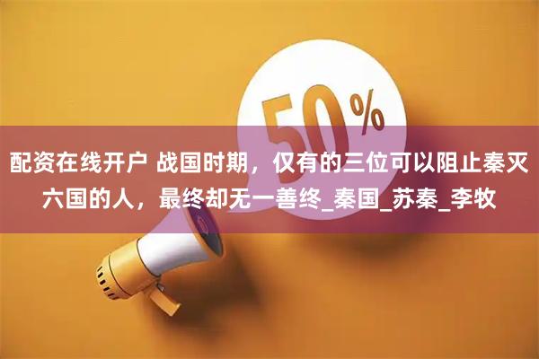 配资在线开户 战国时期，仅有的三位可以阻止秦灭六国的人，最终却无一善终_秦国_苏秦_李牧