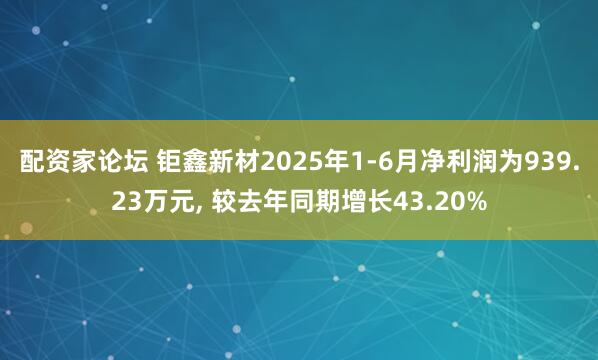 配资家论坛 钜鑫新材2025年1-6月净利润为939.23万元, 较去年同期增长43.20%