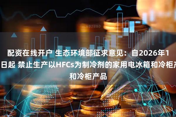 配资在线开户 生态环境部征求意见：自2026年1月1日起 禁止生产以HFCs为制冷剂的家用电冰箱和冷柜产品