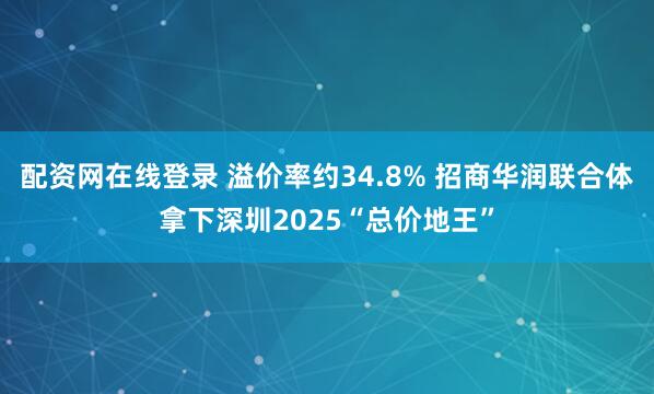 配资网在线登录 溢价率约34.8% 招商华润联合体拿下深圳2025“总价地王”