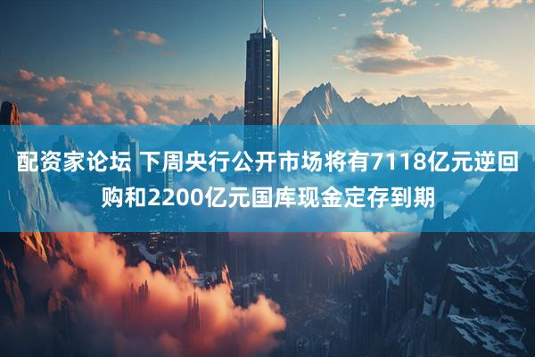 配资家论坛 下周央行公开市场将有7118亿元逆回购和2200亿元国库现金定存到期