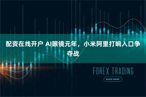 配资在线开户 AI眼镜元年，小米阿里打响入口争夺战