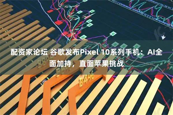 配资家论坛 谷歌发布Pixel 10系列手机：AI全面加持，直面苹果挑战