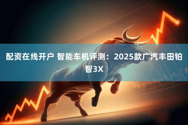 配资在线开户 智能车机评测：2025款广汽丰田铂智3X