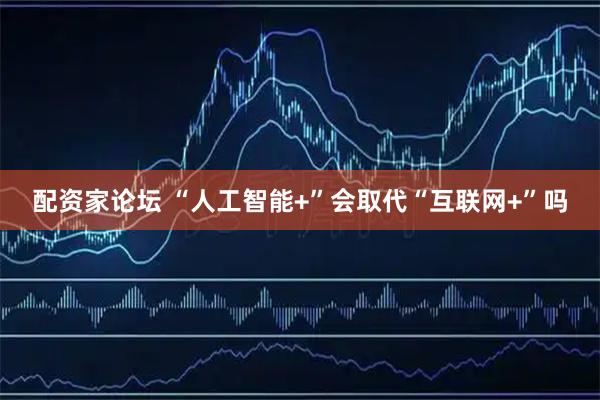 配资家论坛 “人工智能+”会取代“互联网+”吗