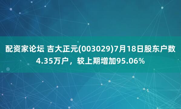 配资家论坛 吉大正元(003029)7月18日股东户数4.35万户，较上期增加95.06%