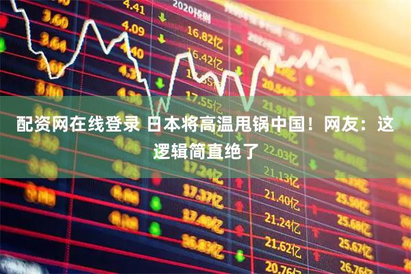 配资网在线登录 日本将高温甩锅中国！网友：这逻辑简直绝了