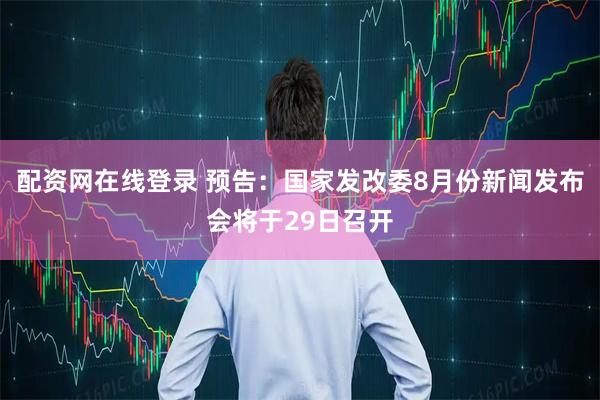配资网在线登录 预告：国家发改委8月份新闻发布会将于29日召开