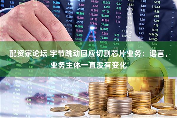 配资家论坛 字节跳动回应切割芯片业务：谣言，业务主体一直没有变化