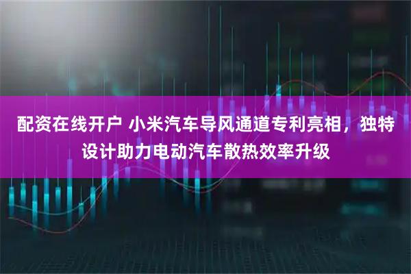 配资在线开户 小米汽车导风通道专利亮相，独特设计助力电动汽车散热效率升级