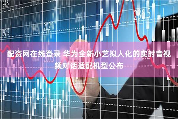 配资网在线登录 华为全新小艺拟人化的实时音视频对话适配机型公布