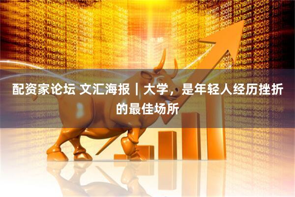 配资家论坛 文汇海报｜大学，是年轻人经历挫折的最佳场所