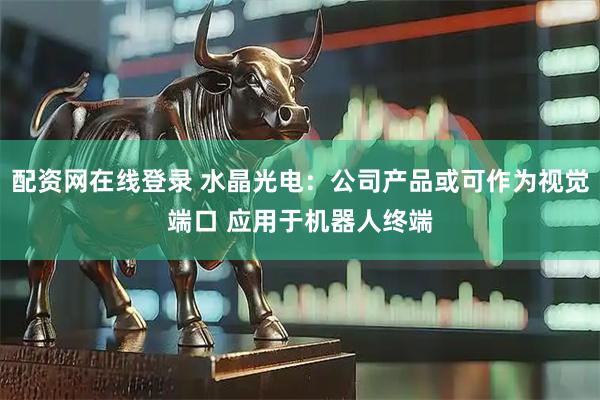 配资网在线登录 水晶光电：公司产品或可作为视觉端口 应用于机器人终端
