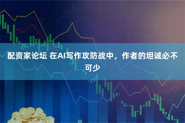 配资家论坛 在AI写作攻防战中，作者的坦诚必不可少