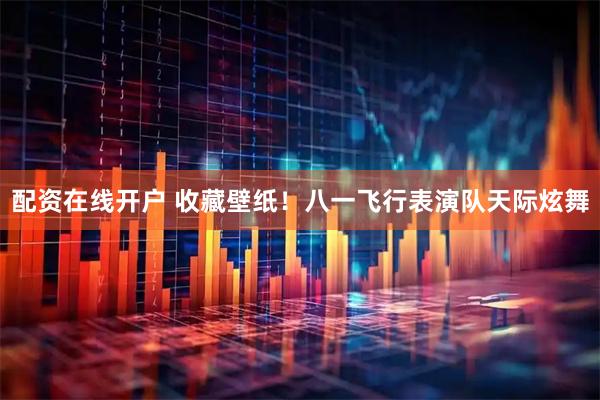 配资在线开户 收藏壁纸！八一飞行表演队天际炫舞