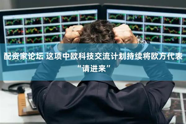 配资家论坛 这项中欧科技交流计划持续将欧方代表“请进来”