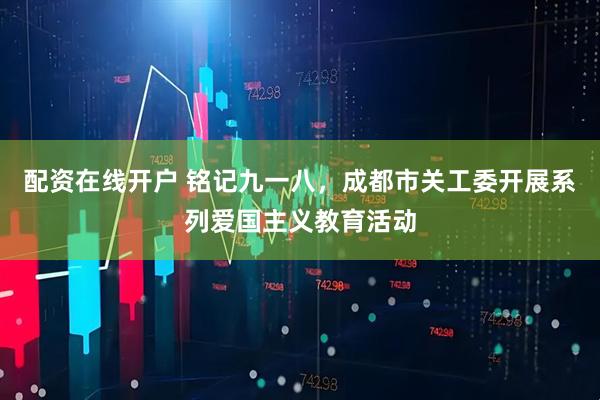配资在线开户 铭记九一八，成都市关工委开展系列爱国主义教育活动