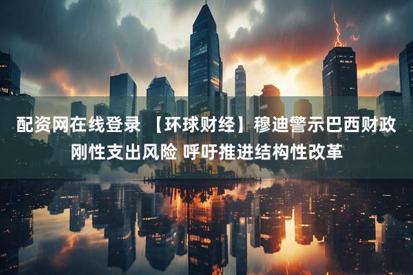 配资网在线登录 【环球财经】穆迪警示巴西财政刚性支出风险 呼吁推进结构性改革