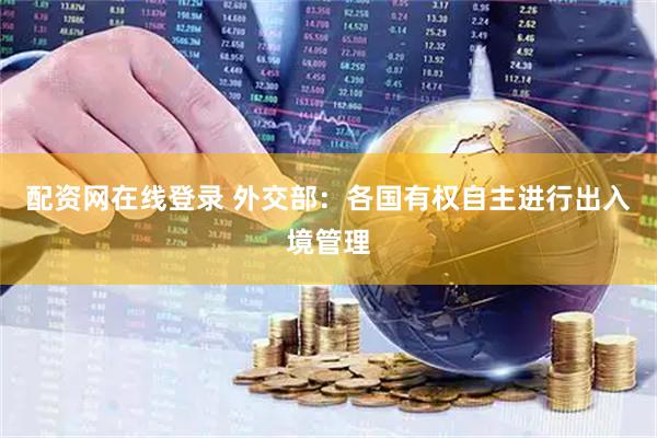 配资网在线登录 外交部：各国有权自主进行出入境管理