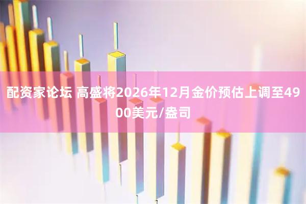 配资家论坛 高盛将2026年12月金价预估上调至4900美元/盎司