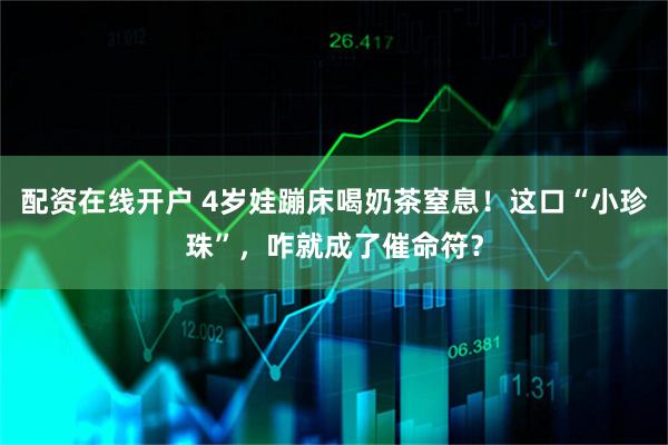 配资在线开户 4岁娃蹦床喝奶茶窒息！这口“小珍珠”，咋就成了催命符？