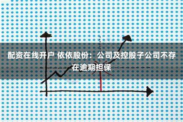 配资在线开户 依依股份：公司及控股子公司不存在逾期担保