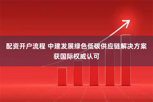 配资开户流程 中建发展绿色低碳供应链解决方案获国际权威认可