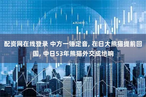 配资网在线登录 中方一锤定音, 在日大熊猫提前回国, 中日53年熊猫外交成绝响