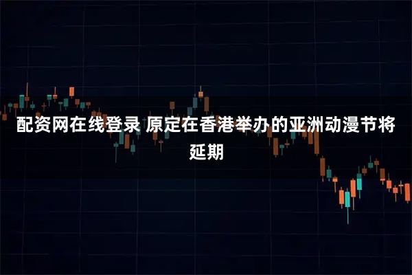 配资网在线登录 原定在香港举办的亚洲动漫节将延期